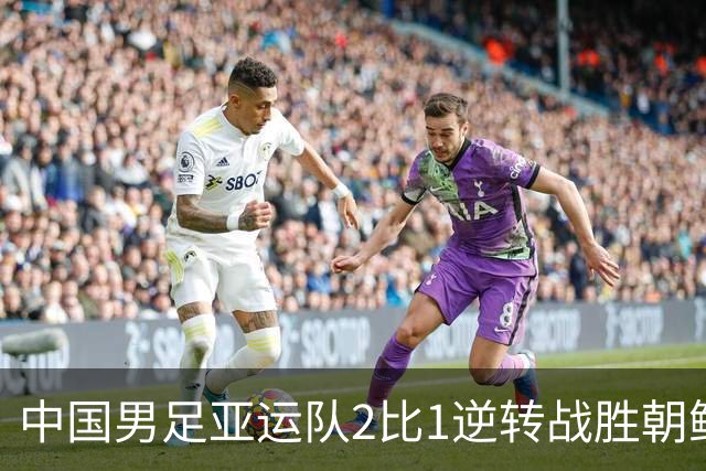 中国男足亚运队2比1逆转战胜朝鲜队，收获名古屋亚运会开门红